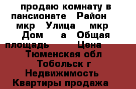 продаю комнату в пансионате › Район ­ 6 мкр › Улица ­ 6мкр › Дом ­ 28а › Общая площадь ­ 17 › Цена ­ 850 - Тюменская обл., Тобольск г. Недвижимость » Квартиры продажа   